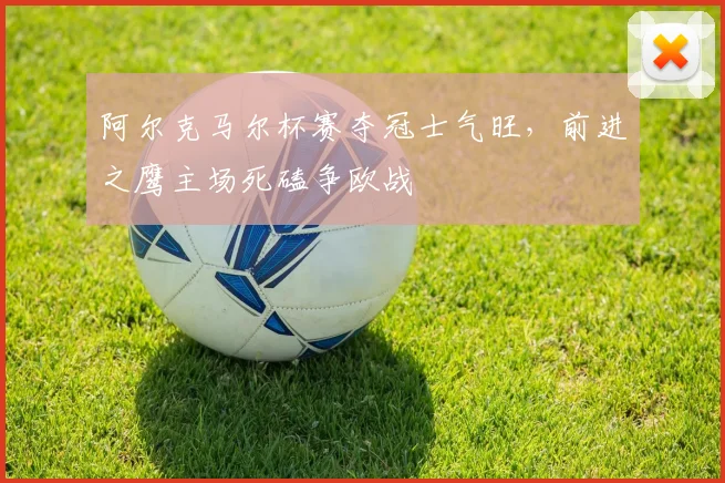 阿尔克马尔杯赛夺冠士气旺,前进之鹰主场死磕争欧战