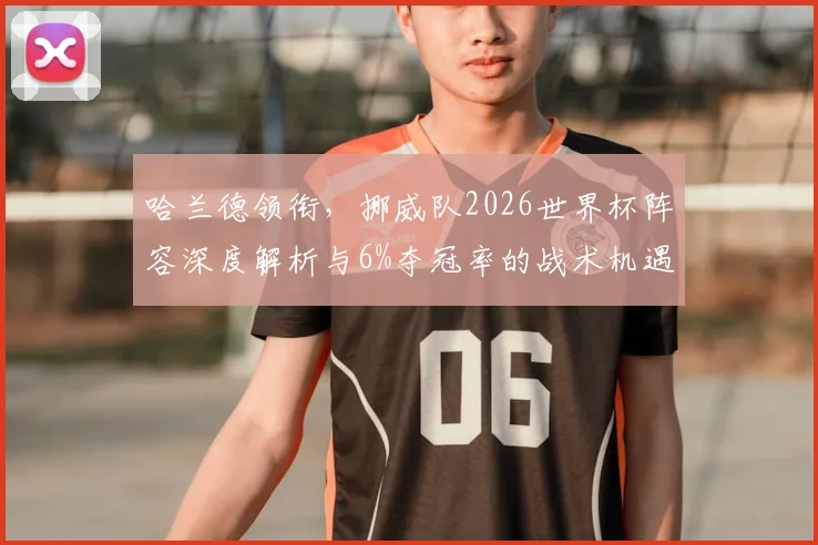 哈兰德领衔,挪威队2026世界杯阵容深度解析与6%夺冠率的战术机遇