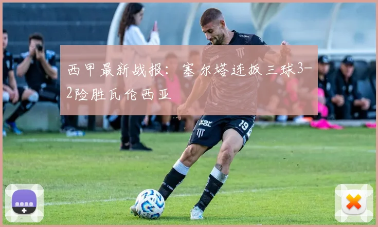 西甲最新战报:塞尔塔连扳三球3-2险胜瓦伦西亚