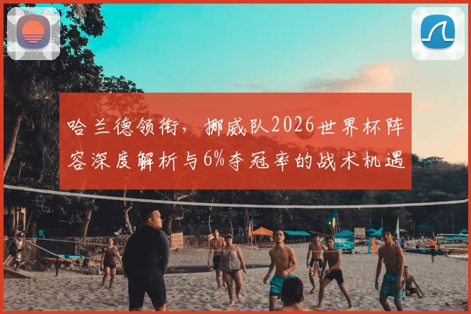哈兰德领衔,挪威队2026世界杯阵容深度解析与6%夺冠率的战术机遇