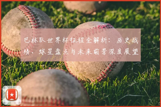 巴林队世界杯征程全解析:历史战绩、球星盘点与未来前景深度展望