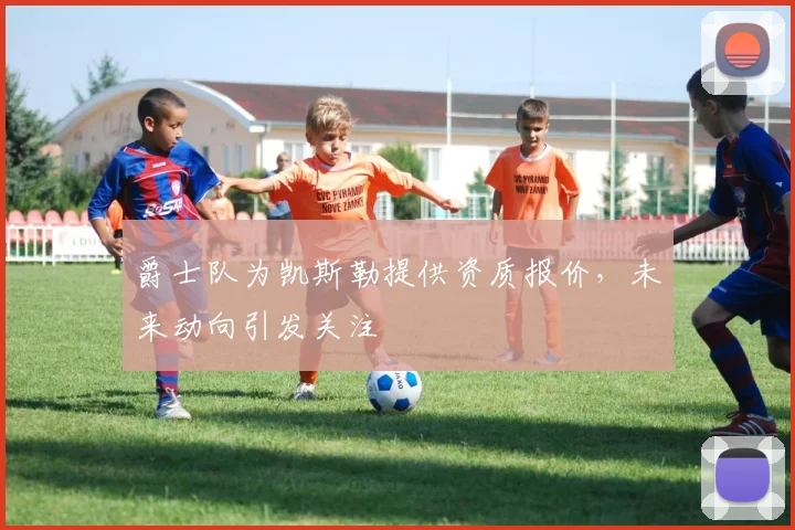 爵士队为凯斯勒提供资质报价,未来动向引发关注