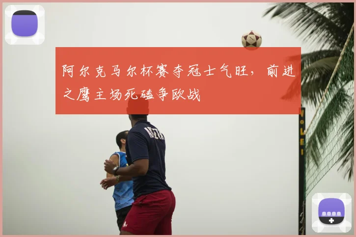 阿尔克马尔杯赛夺冠士气旺,前进之鹰主场死磕争欧战