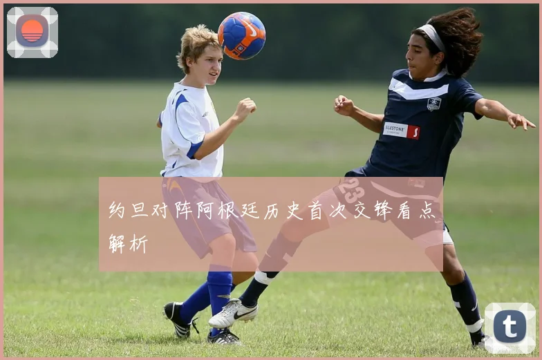 约旦对阵阿根廷历史首次交锋看点解析