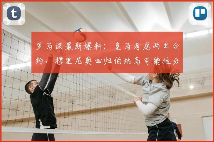 罗马诺最新爆料:皇马考虑两年合约,穆里尼奥回归伯纳乌可能性分析