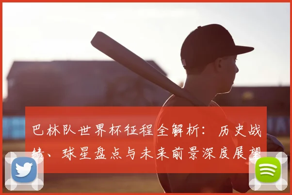 巴林队世界杯征程全解析:历史战绩、球星盘点与未来前景深度展望