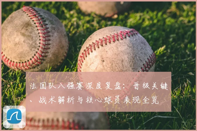 法国队八强赛深度复盘:晋级关键、战术解析与核心球员表现全览