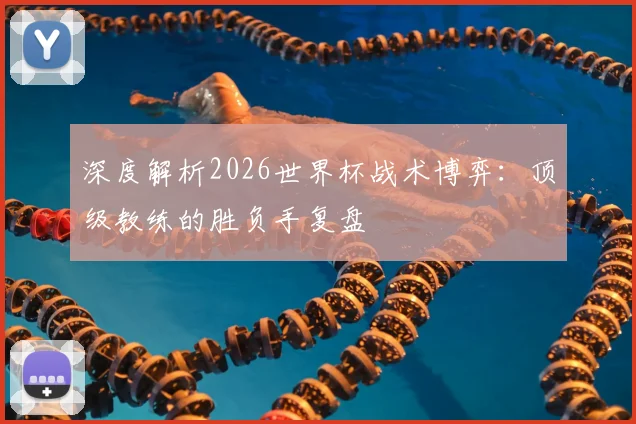 深度解析2026世界杯战术博弈：顶级教练的胜负手复盘