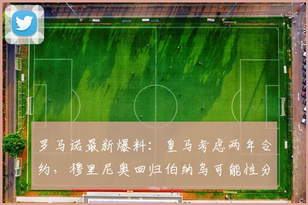 罗马诺最新爆料:皇马考虑两年合约,穆里尼奥回归伯纳乌可能性分析