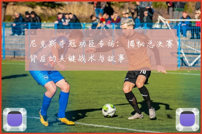 尼克斯夺冠功臣专访:揭秘总决赛背后的关键战术与故事
