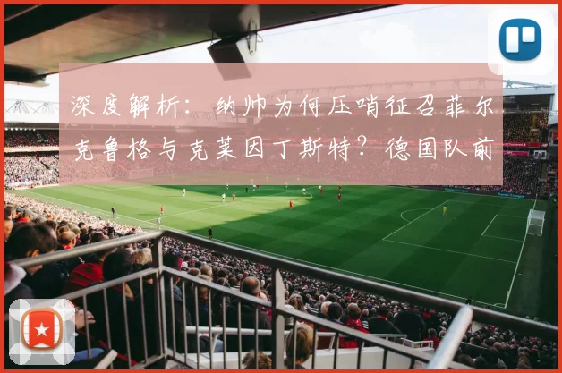 深度解析:纳帅为何压哨征召菲尔克鲁格与克莱因丁斯特?德国队前锋战术新变