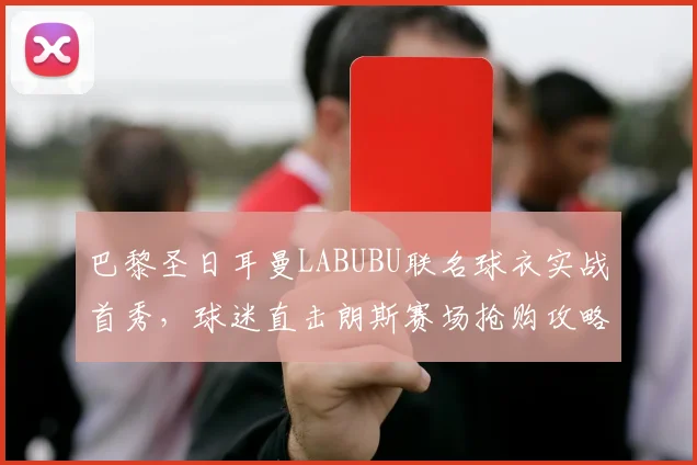 巴黎圣日耳曼LABUBU联名球衣实战首秀,球迷直击朗斯赛场抢购攻略