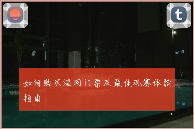 如何购买温网门票及最佳观赛体验指南