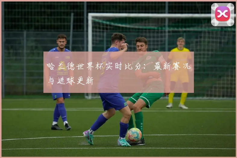 哈兰德世界杯实时比分:最新赛况与进球更新
