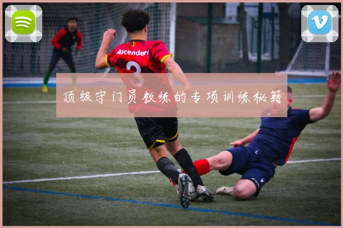顶级守门员教练的专项训练秘籍