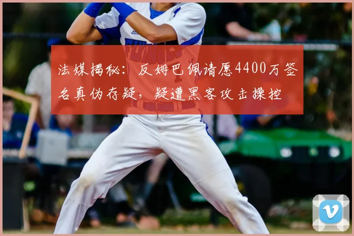 法媒揭秘:反姆巴佩请愿4400万签名真伪存疑,疑遭黑客攻击操控