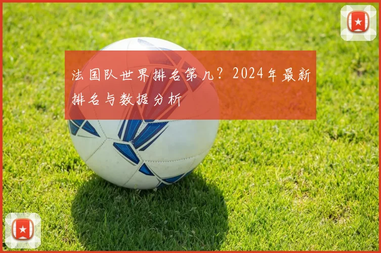 法国队世界排名第几?2024年最新排名与数据分析