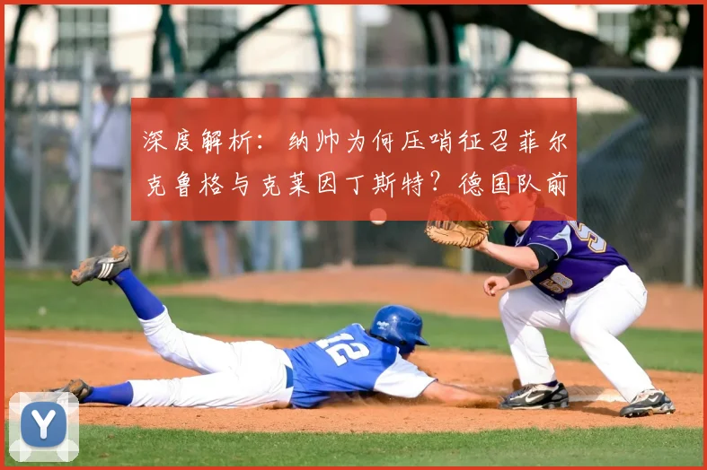 深度解析:纳帅为何压哨征召菲尔克鲁格与克莱因丁斯特?德国队前锋战术新变