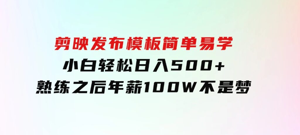 剪映发布模板，简单易学，小白轻松日入500+，熟练之后年薪100W不是梦-沈文轻创