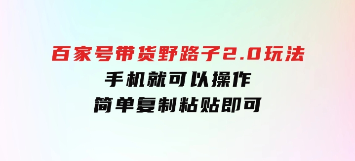 百家号带货野路子2.0玩法，手机就可以操作，简单复制粘贴，-沈文轻创