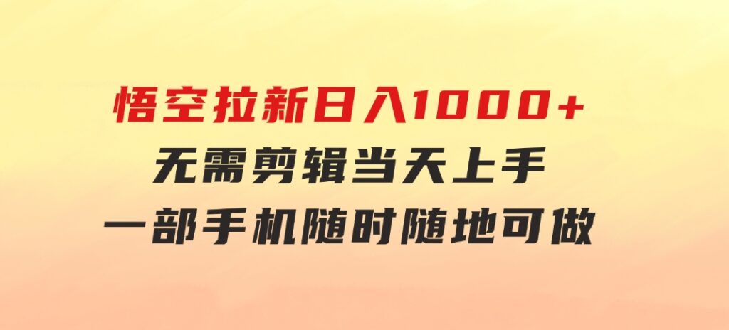 悟空拉新日入1000+无需剪辑当天上手，一部手机随时随地可做，全流程无-沈文轻创