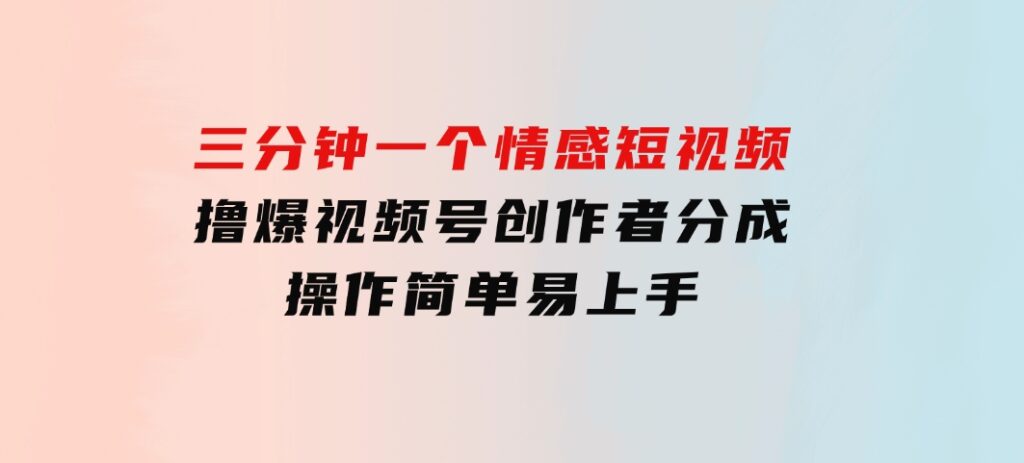 三分钟一个情感短视频，撸爆视频号创作者分成操作简单易上手-沈文轻创