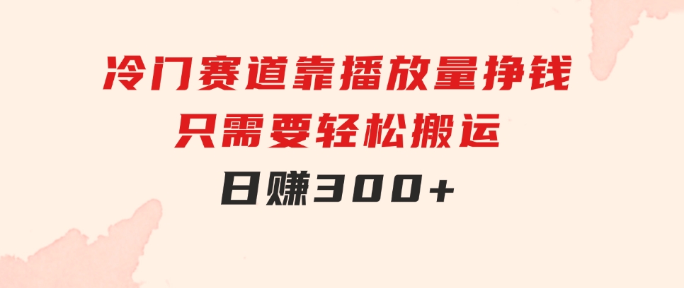 冷门赛道，靠播放量挣钱，只需要轻松搬运，日赚300+-沈文轻创
