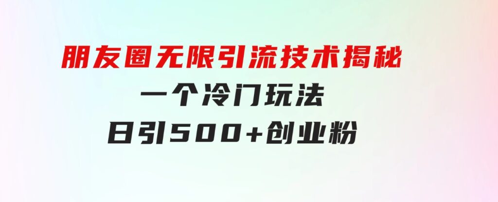 朋友圈无限引流技术揭秘，一个冷门玩法日引500+创业粉，让天下没有难搞-沈文轻创