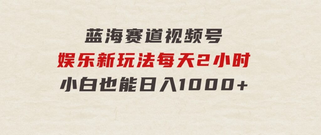 蓝海赛道视频号娱乐新玩法每天2小时小白也能日入1000+-沈文轻创