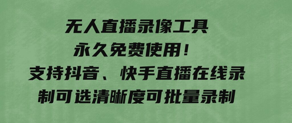 无人直播录像工具永久免费使用！支持抖音、快手直播在线录制可选清晰度可批量录制-沈文轻创