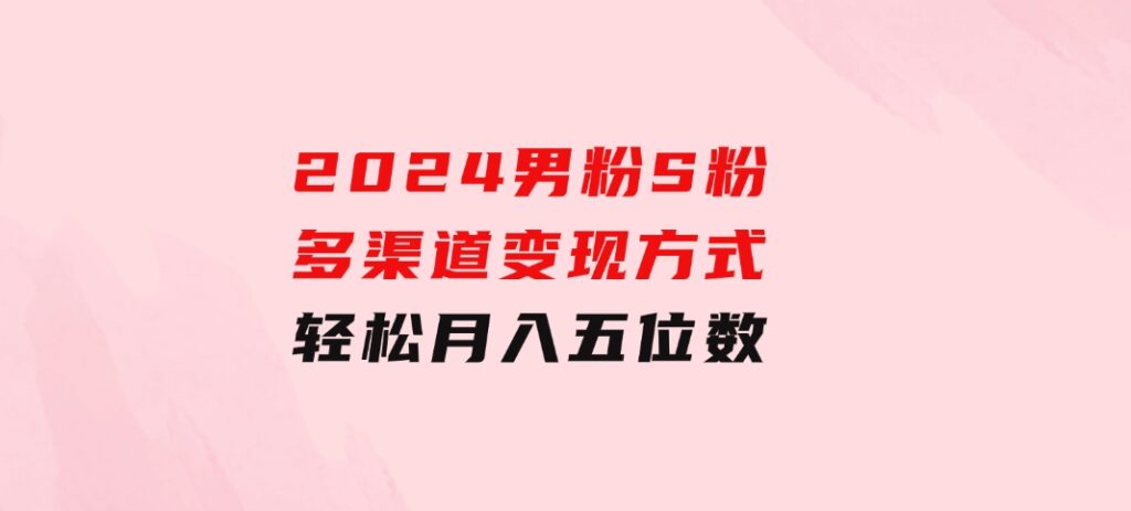 2024男粉S粉多渠道变现方式轻松月入五位数-沈文轻创