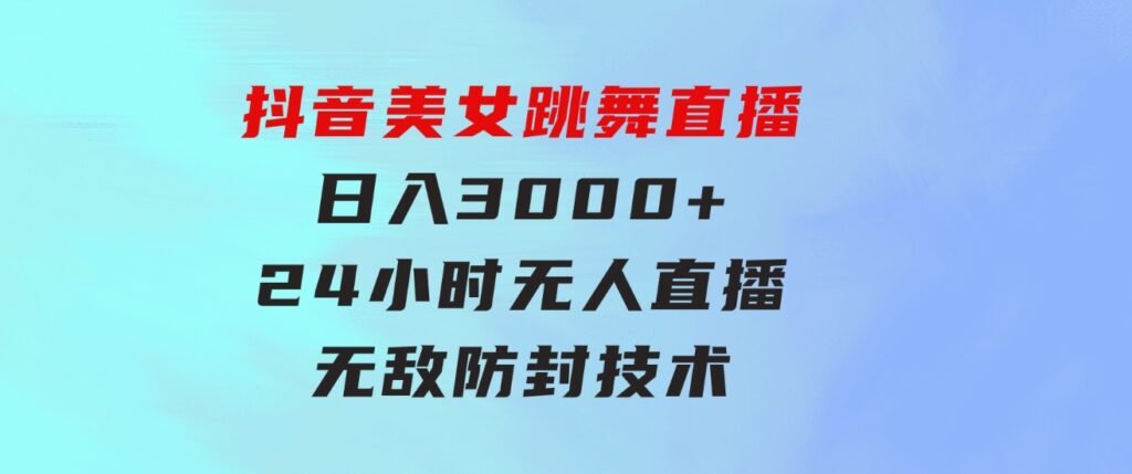 抖音美女跳舞直播，日入3000+，24小时无人直播，无敌防封技术，小白最…-沈文轻创