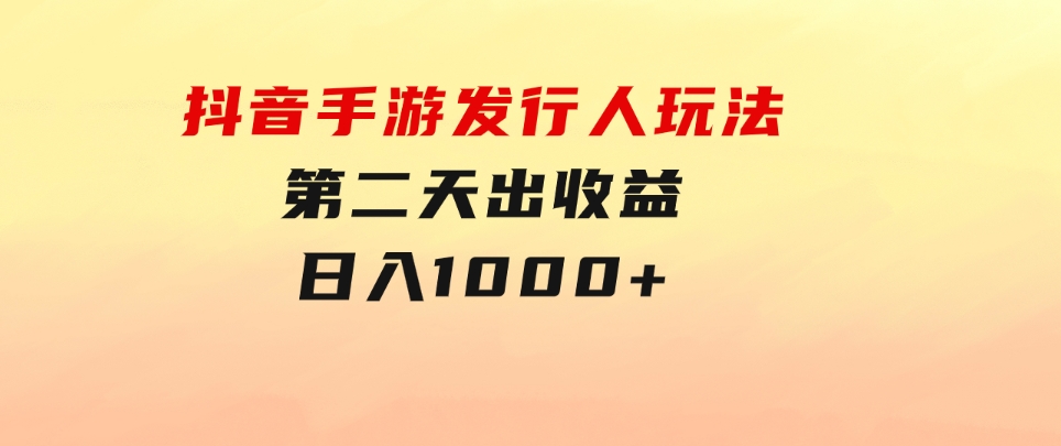抖音手游发行人玩法，第二天出收益，日入1000+-沈文轻创