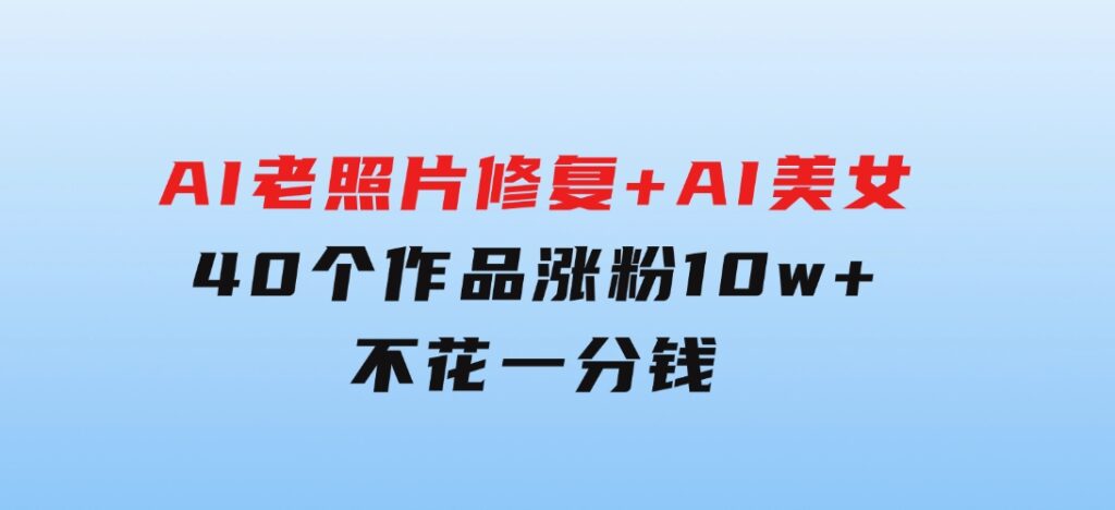 AI老照片修复+AI美女玩法40个作品涨粉10w+不花一分钱使用可灵-沈文轻创
