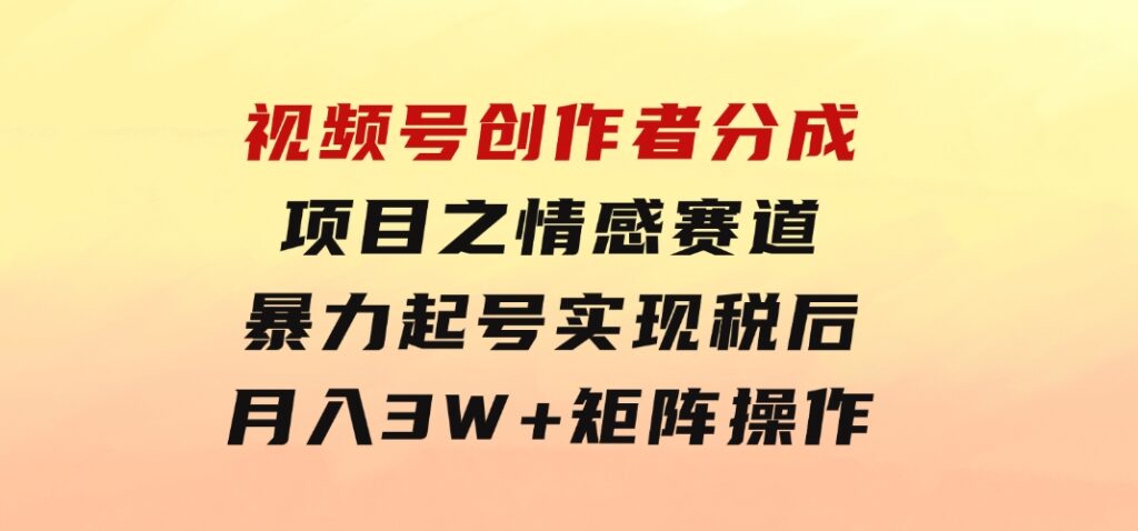 视频号创作者分成项目之情感赛道，暴力起号，实现税后月入3W+矩阵操作-沈文轻创