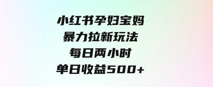 小红书孕妇宝妈暴力拉新玩法，每日两小时，单日收益500+-沈文轻创