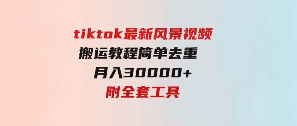 （9804期）tiktok最新风景视频搬运教程简单去重月入30000+附全套工具-沈文轻创