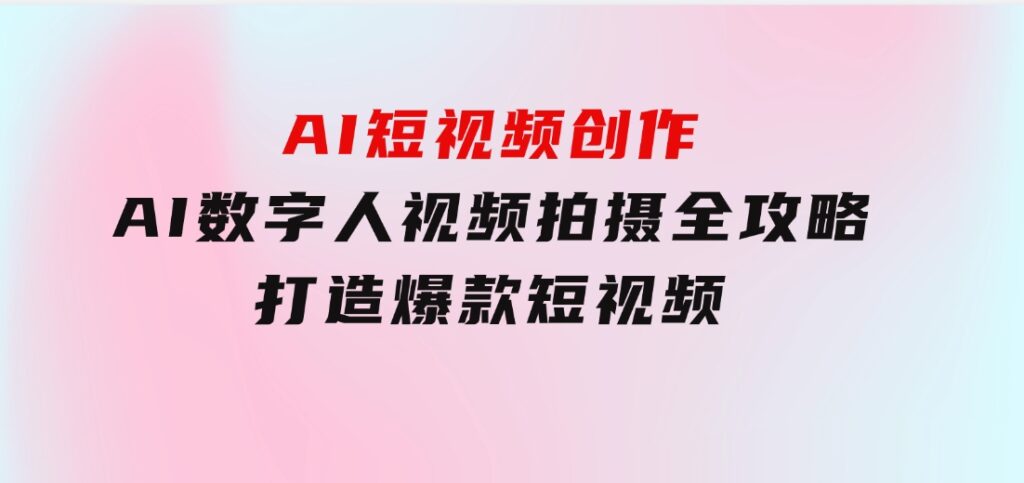 AI短视频创作-AI数字人视频拍摄全攻略，打造爆款短视频-沈文轻创
