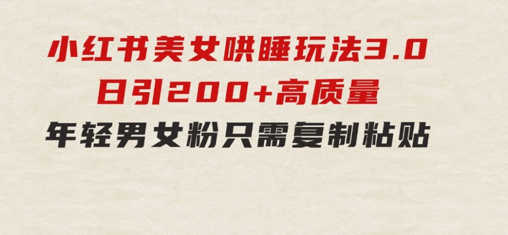 小红书美女哄睡玩法3.0，日引200+高质量年轻男女粉，只需复制粘贴-沈文轻创