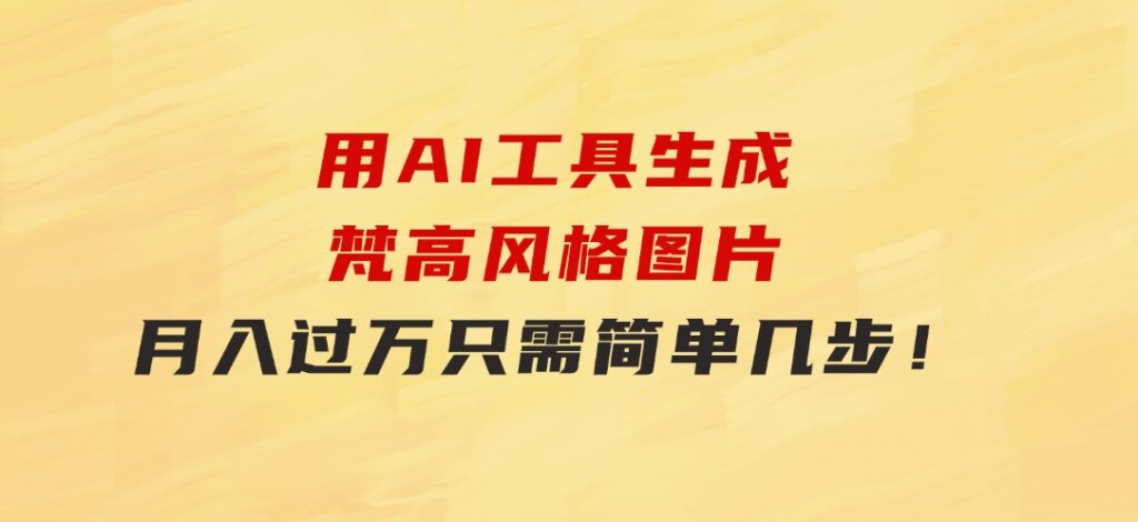 用AI工具生成梵高风格图片，月入过万只需简单几步！-沈文轻创