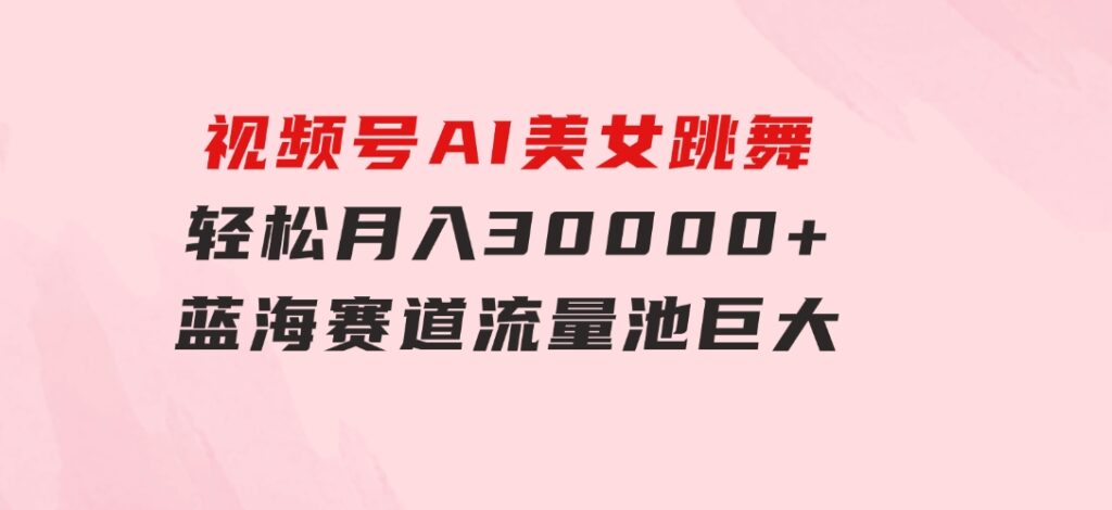 视频号AI美女跳舞，轻松月入30000+，蓝海赛道，流量池巨大，起号猛，无…-沈文轻创