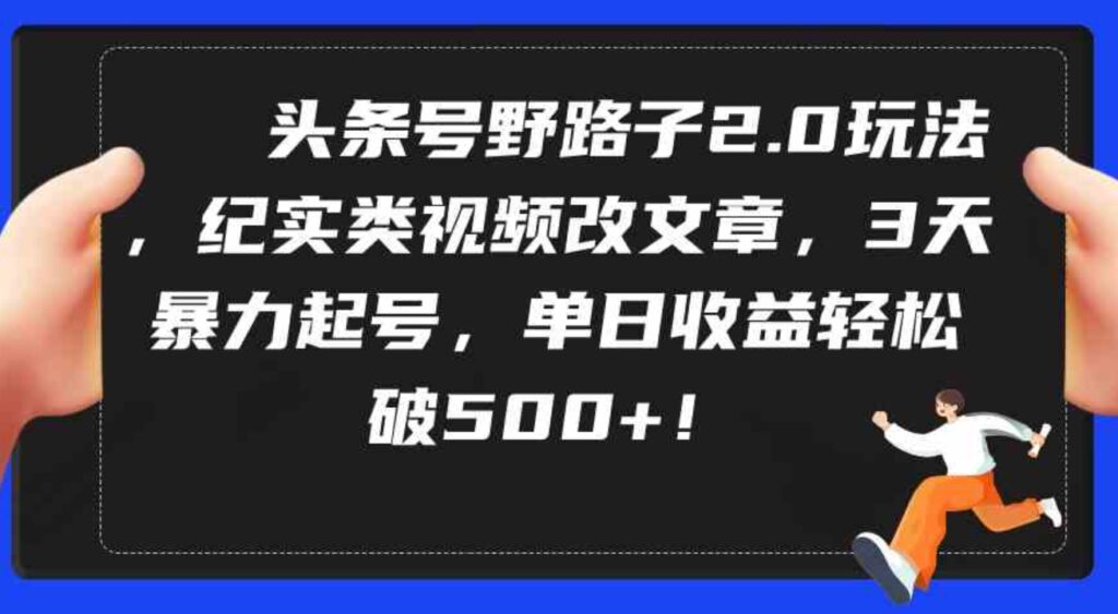 （9488期）头条号野路子2.0玩法，纪实类视频改文章，3天暴力起号，单日收益轻松破500+-沈文轻创