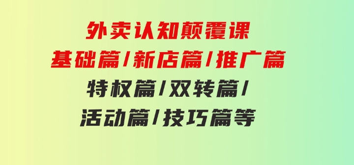 外卖认知颠覆课：基础篇/新店篇/推广篇/特权篇/双转篇/活动篇/技巧篇等-沈文轻创