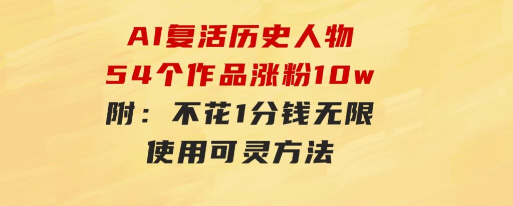 AI复活历史人物，54个作品涨粉10w，附：不花1分钱无限使用可灵方法-沈文轻创