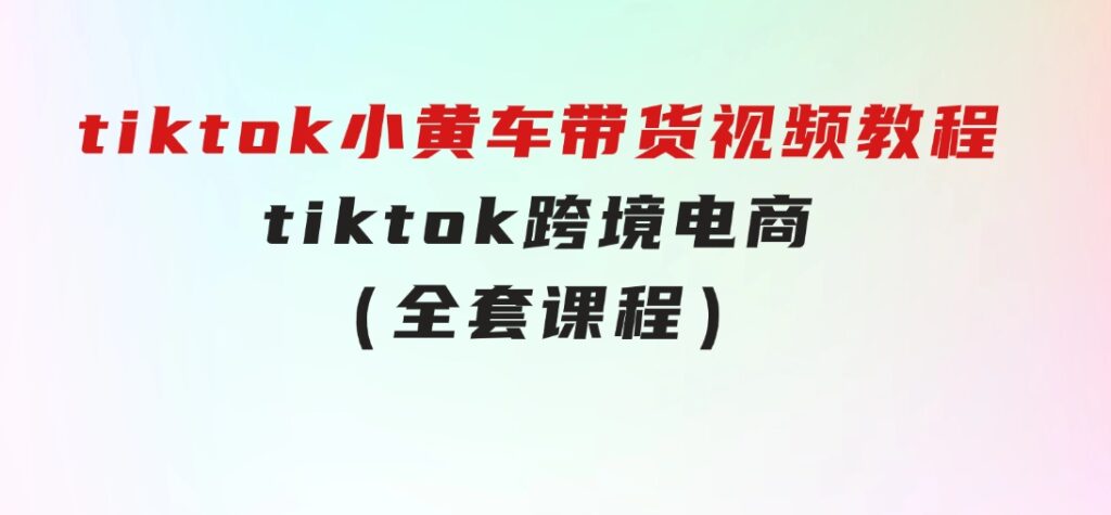 tiktok小黄车带货视频教程，tiktok跨境电商（全套课程）-沈文轻创