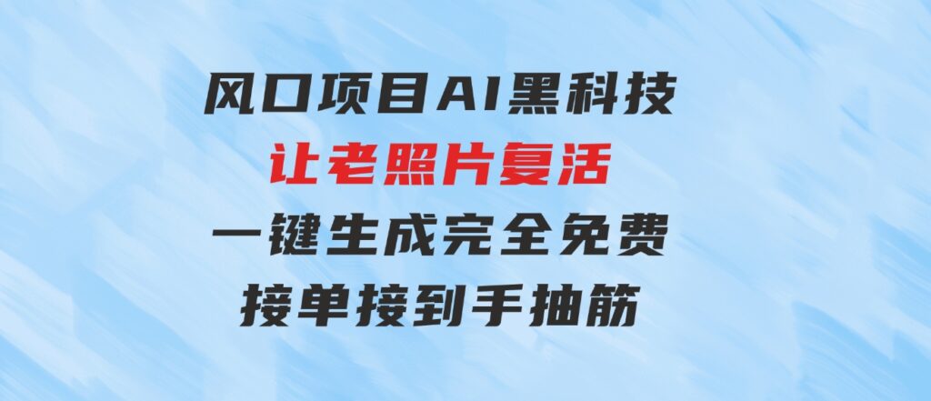 风口项目，AI黑科技让老照片复活！一键生成完全免费！接单接到手抽筋…-沈文轻创
