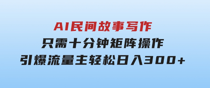 AI民间故事写作，只需十分钟，矩阵操作，引爆流量主，轻松日入300+-沈文轻创