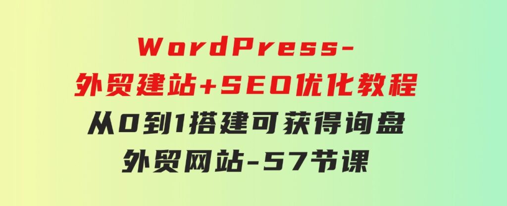 WordPress-外贸建站+SEO优化教程：从0到1搭建可获得询盘外贸网站-57节课-沈文轻创
