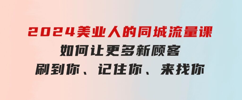 2024美业人的同城流量课：如何让更多新顾客，刷到你、记住你、来找你-沈文轻创