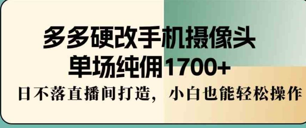 （9228期）多多硬改手机摄像头，单场纯佣1700+，日不落直播间打造，小白也能轻松操作-沈文轻创
